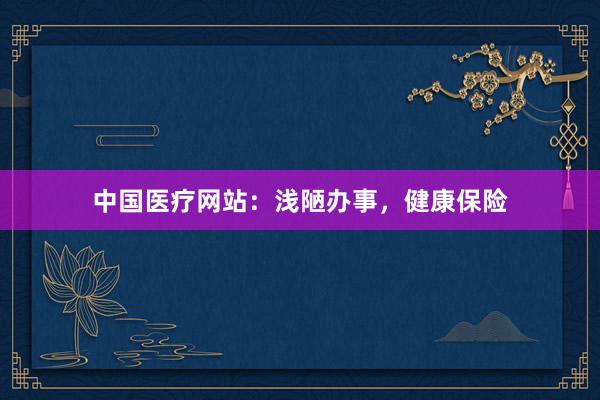 中国医疗网站：浅陋办事，健康保险