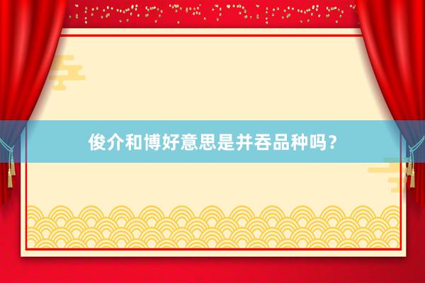 俊介和博好意思是并吞品种吗?